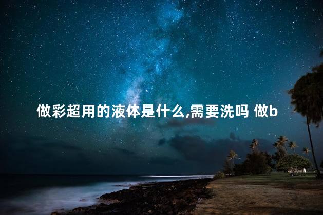 做彩超用的液体是什么,需要洗吗 做b超抹的液体需要洗吗